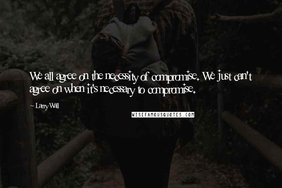 Larry Wall Quotes: We all agree on the necessity of compromise. We just can't agree on when it's necessary to compromise.