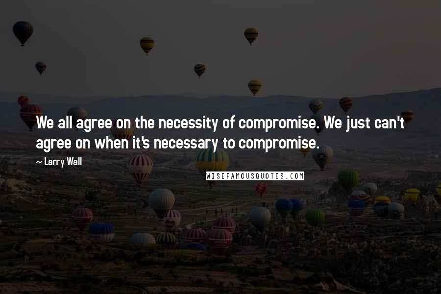 Larry Wall Quotes: We all agree on the necessity of compromise. We just can't agree on when it's necessary to compromise.