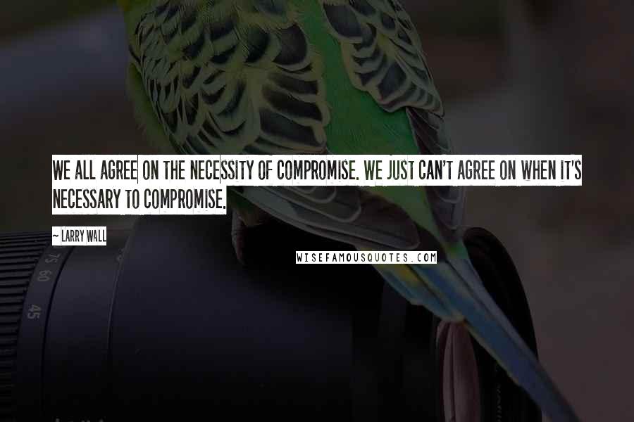 Larry Wall Quotes: We all agree on the necessity of compromise. We just can't agree on when it's necessary to compromise.