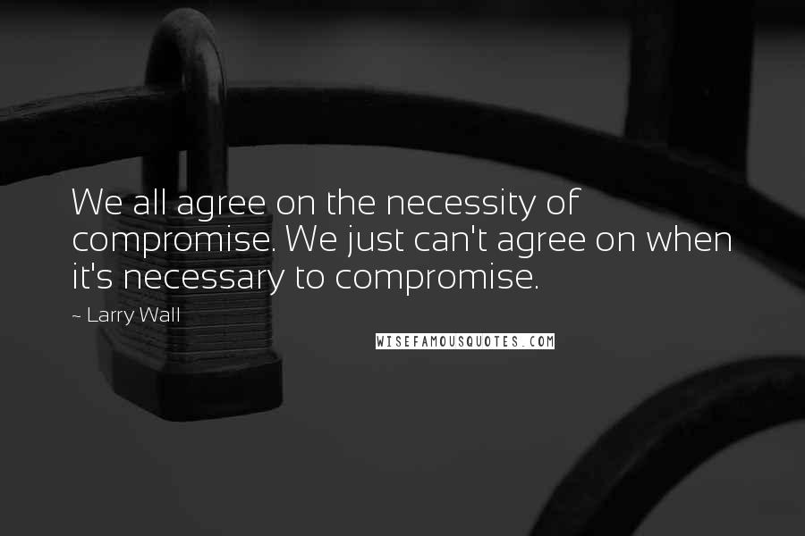 Larry Wall Quotes: We all agree on the necessity of compromise. We just can't agree on when it's necessary to compromise.