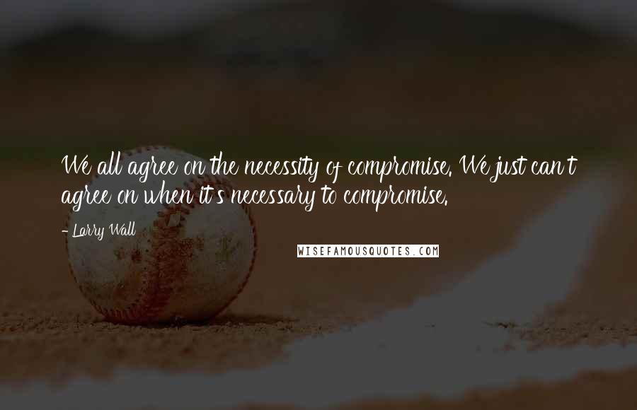 Larry Wall Quotes: We all agree on the necessity of compromise. We just can't agree on when it's necessary to compromise.