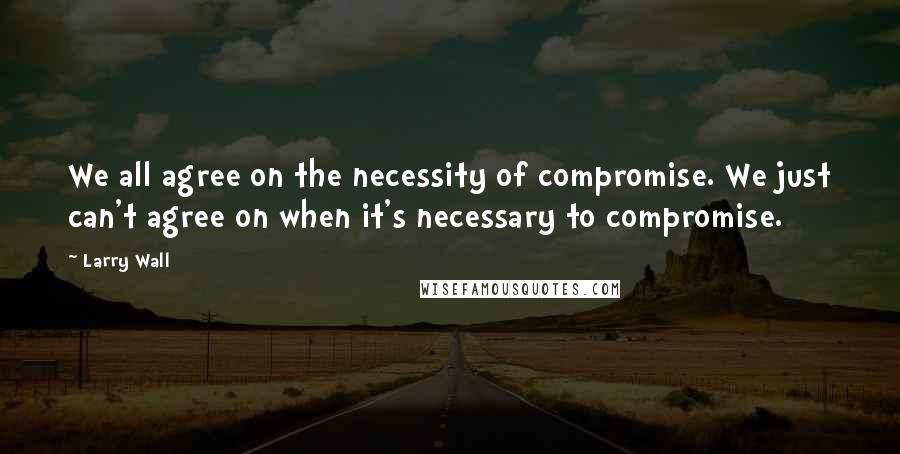 Larry Wall Quotes: We all agree on the necessity of compromise. We just can't agree on when it's necessary to compromise.