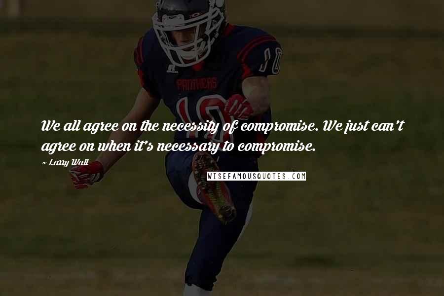 Larry Wall Quotes: We all agree on the necessity of compromise. We just can't agree on when it's necessary to compromise.