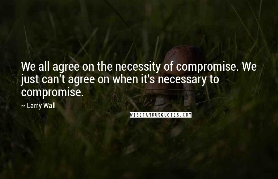 Larry Wall Quotes: We all agree on the necessity of compromise. We just can't agree on when it's necessary to compromise.