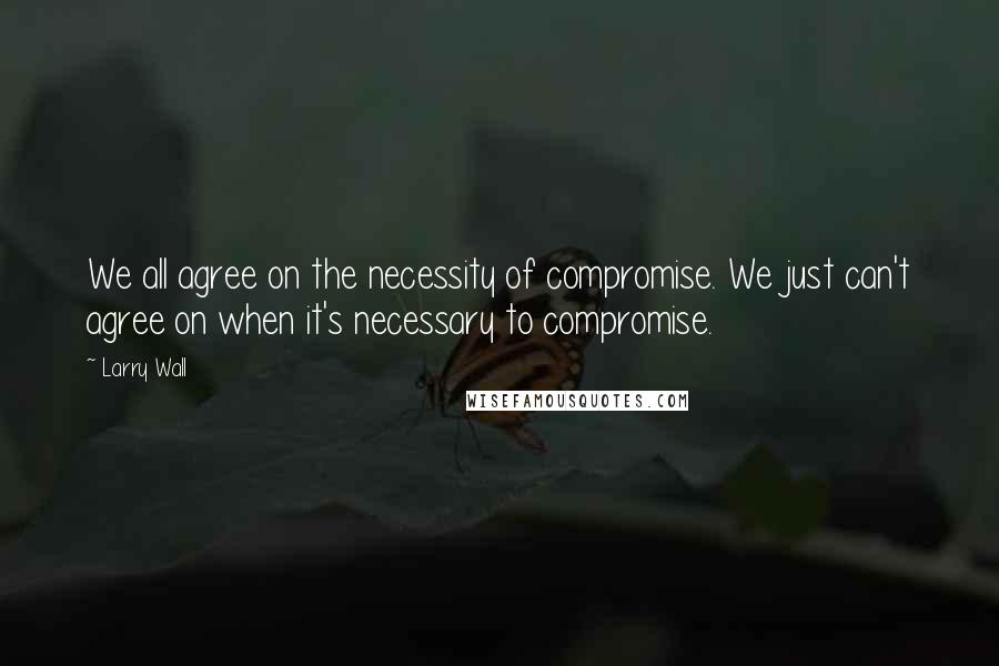 Larry Wall Quotes: We all agree on the necessity of compromise. We just can't agree on when it's necessary to compromise.