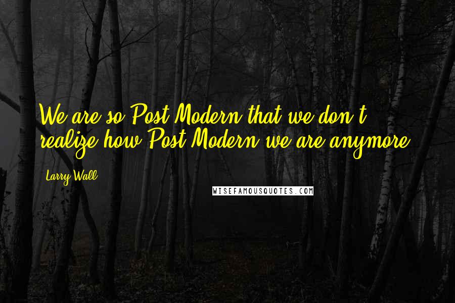 Larry Wall Quotes: We are so Post-Modern that we don't realize how Post-Modern we are anymore.