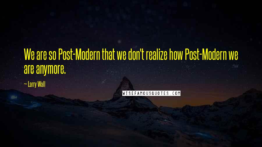 Larry Wall Quotes: We are so Post-Modern that we don't realize how Post-Modern we are anymore.