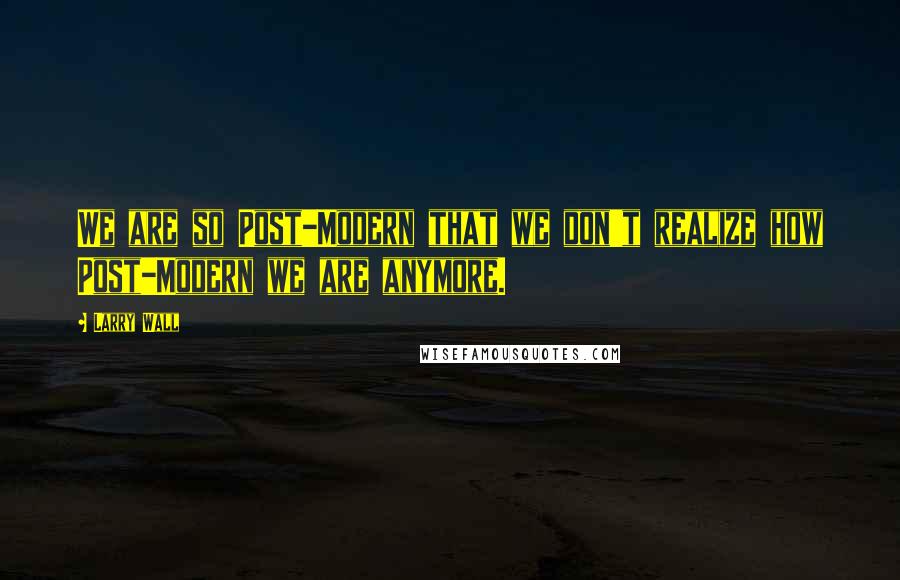 Larry Wall Quotes: We are so Post-Modern that we don't realize how Post-Modern we are anymore.