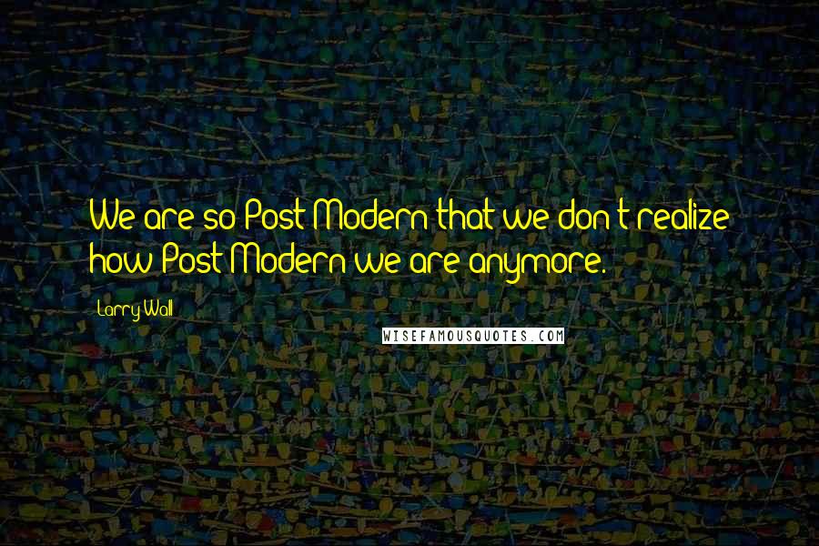 Larry Wall Quotes: We are so Post-Modern that we don't realize how Post-Modern we are anymore.