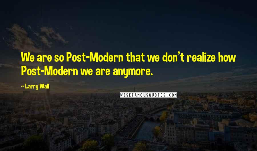 Larry Wall Quotes: We are so Post-Modern that we don't realize how Post-Modern we are anymore.