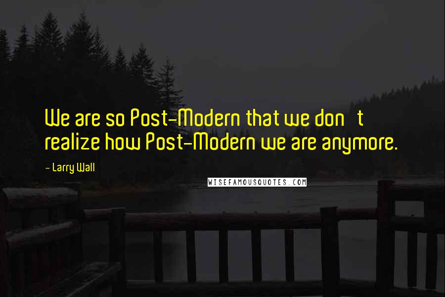 Larry Wall Quotes: We are so Post-Modern that we don't realize how Post-Modern we are anymore.