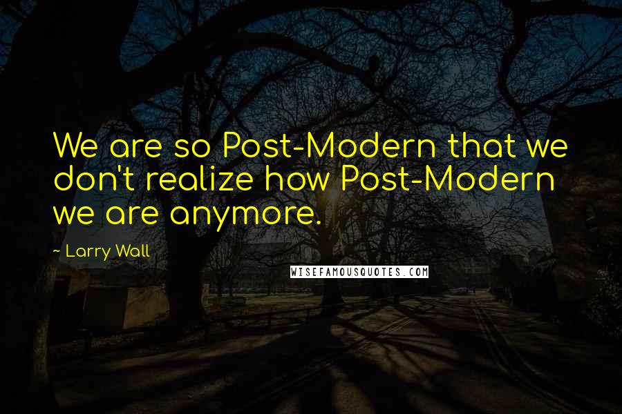 Larry Wall Quotes: We are so Post-Modern that we don't realize how Post-Modern we are anymore.