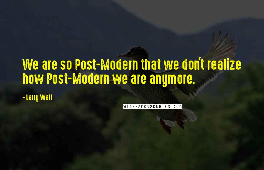 Larry Wall Quotes: We are so Post-Modern that we don't realize how Post-Modern we are anymore.