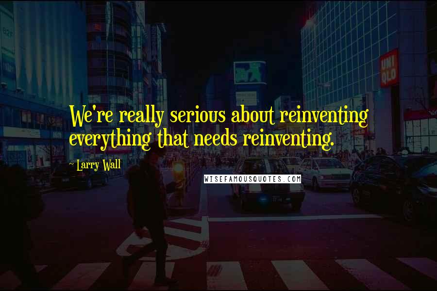 Larry Wall Quotes: We're really serious about reinventing everything that needs reinventing.