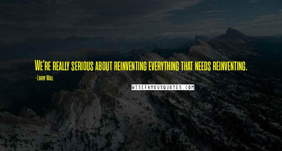 Larry Wall Quotes: We're really serious about reinventing everything that needs reinventing.