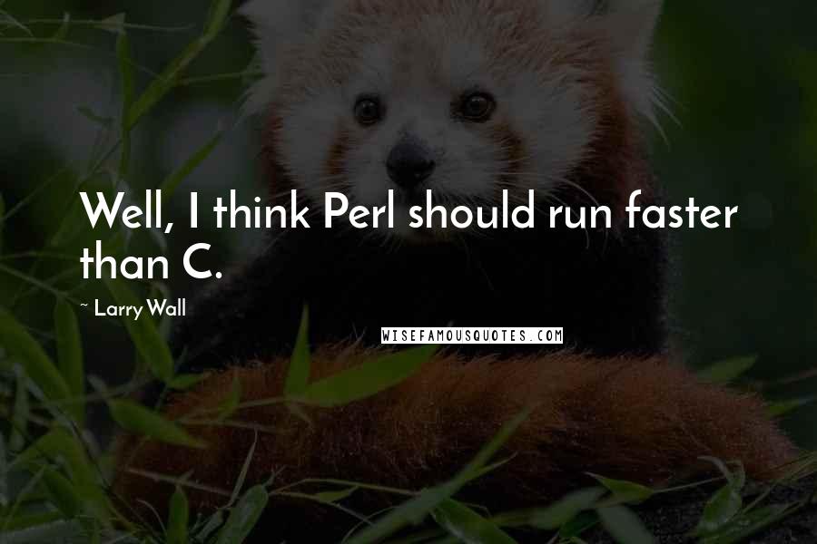 Larry Wall Quotes: Well, I think Perl should run faster than C.