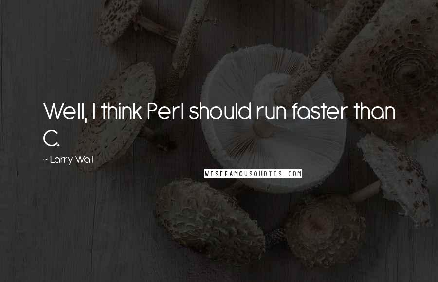 Larry Wall Quotes: Well, I think Perl should run faster than C.