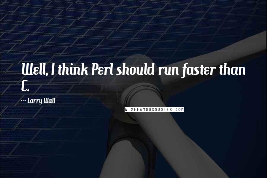 Larry Wall Quotes: Well, I think Perl should run faster than C.