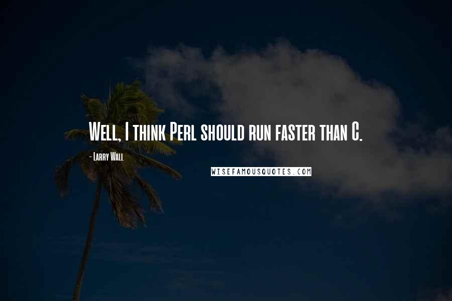 Larry Wall Quotes: Well, I think Perl should run faster than C.