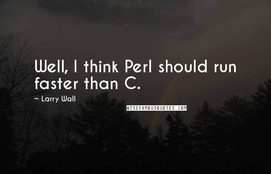 Larry Wall Quotes: Well, I think Perl should run faster than C.