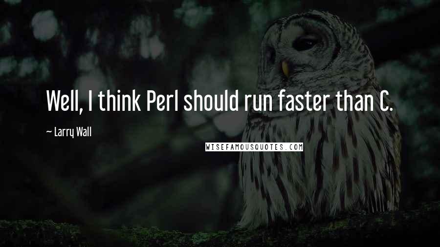 Larry Wall Quotes: Well, I think Perl should run faster than C.