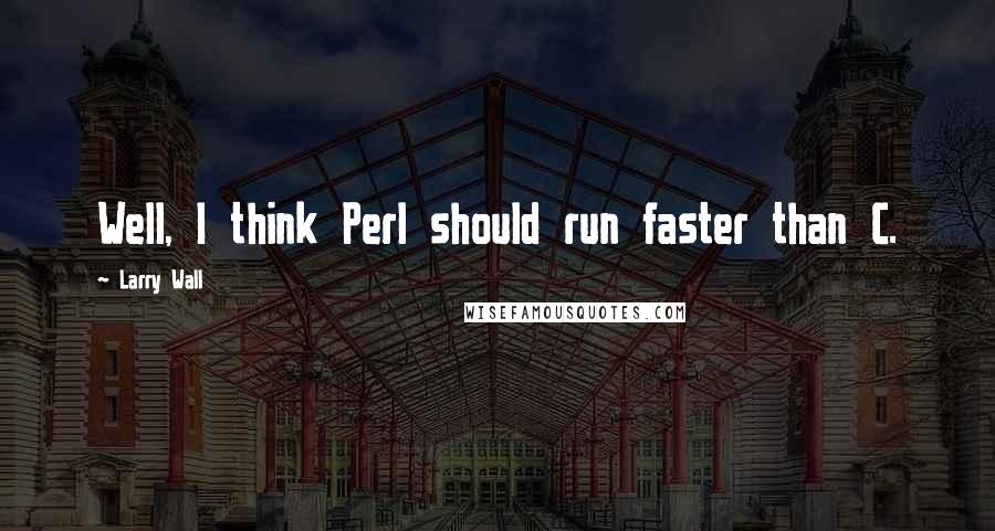 Larry Wall Quotes: Well, I think Perl should run faster than C.