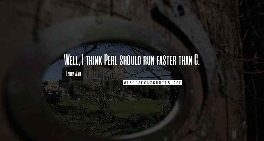 Larry Wall Quotes: Well, I think Perl should run faster than C.