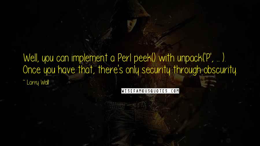 Larry Wall Quotes: Well, you can implement a Perl peek() with unpack('P', ... ). Once you have that, there's only security through obscurity.