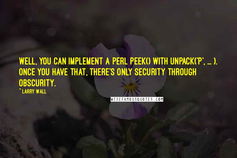 Larry Wall Quotes: Well, you can implement a Perl peek() with unpack('P', ... ). Once you have that, there's only security through obscurity.