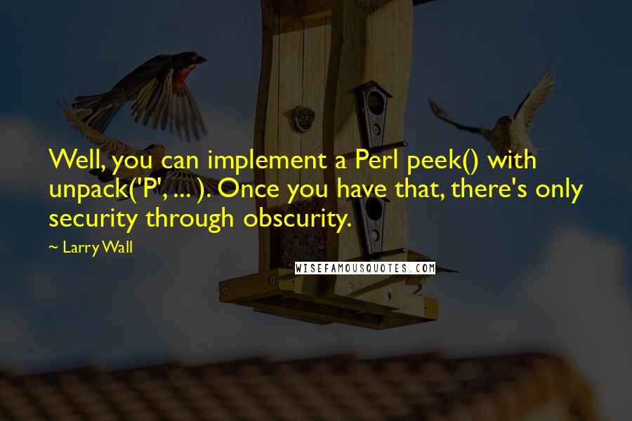 Larry Wall Quotes: Well, you can implement a Perl peek() with unpack('P', ... ). Once you have that, there's only security through obscurity.