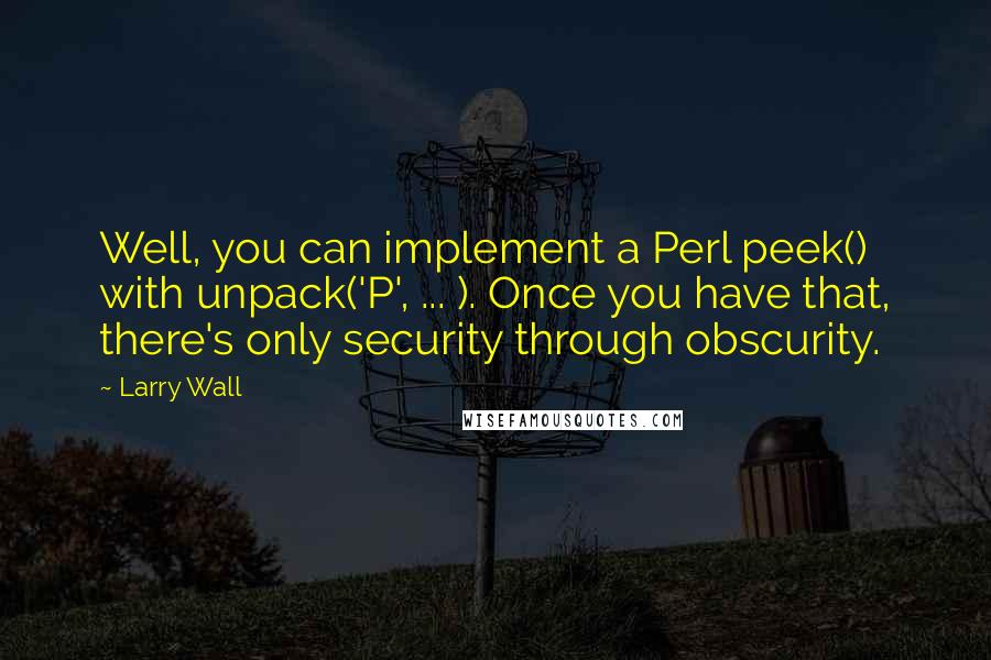 Larry Wall Quotes: Well, you can implement a Perl peek() with unpack('P', ... ). Once you have that, there's only security through obscurity.