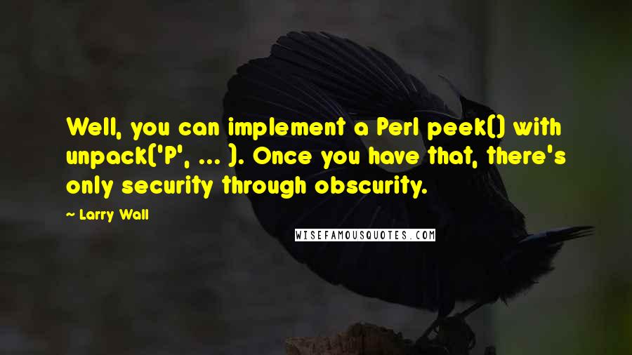 Larry Wall Quotes: Well, you can implement a Perl peek() with unpack('P', ... ). Once you have that, there's only security through obscurity.
