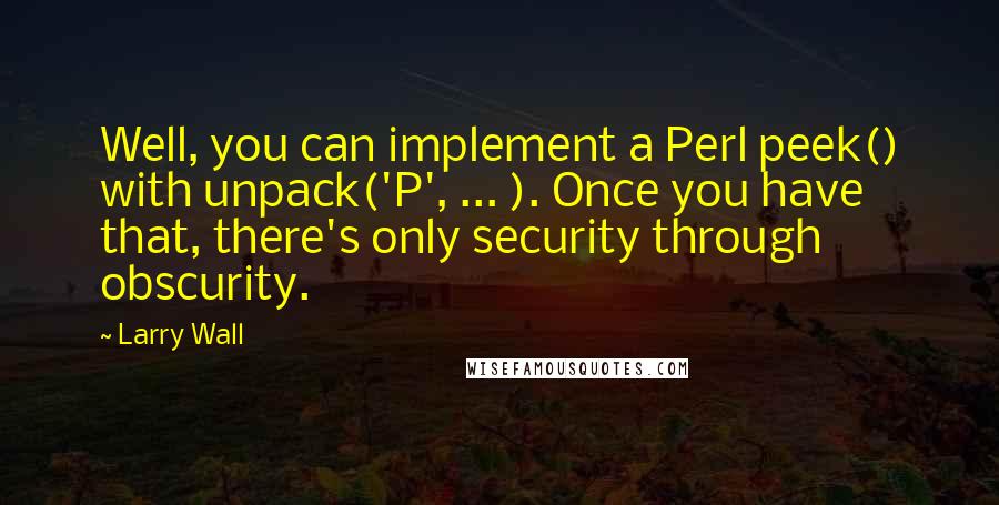 Larry Wall Quotes: Well, you can implement a Perl peek() with unpack('P', ... ). Once you have that, there's only security through obscurity.