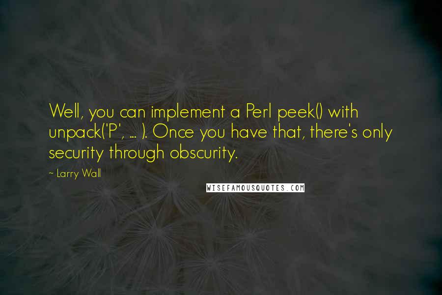 Larry Wall Quotes: Well, you can implement a Perl peek() with unpack('P', ... ). Once you have that, there's only security through obscurity.