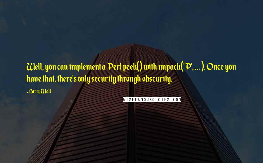 Larry Wall Quotes: Well, you can implement a Perl peek() with unpack('P', ... ). Once you have that, there's only security through obscurity.