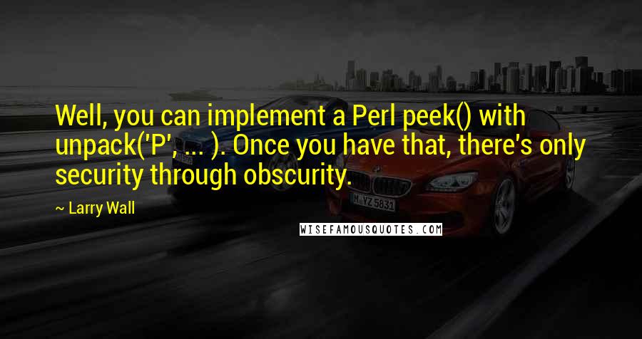 Larry Wall Quotes: Well, you can implement a Perl peek() with unpack('P', ... ). Once you have that, there's only security through obscurity.