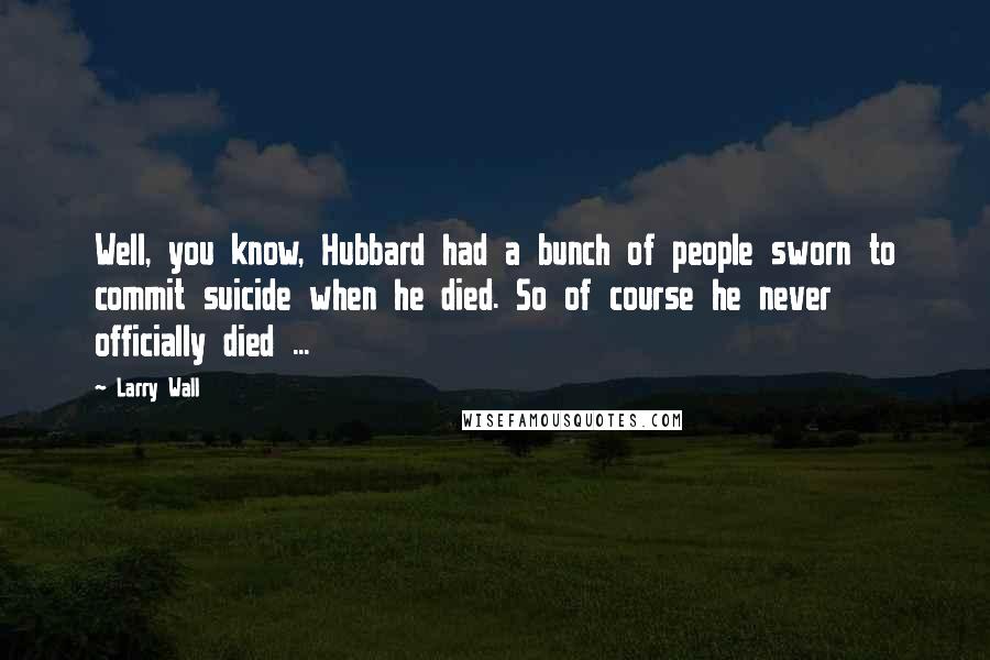 Larry Wall Quotes: Well, you know, Hubbard had a bunch of people sworn to commit suicide when he died. So of course he never officially died ...