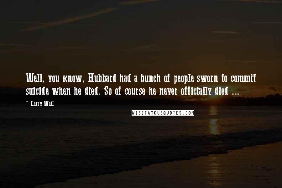 Larry Wall Quotes: Well, you know, Hubbard had a bunch of people sworn to commit suicide when he died. So of course he never officially died ...