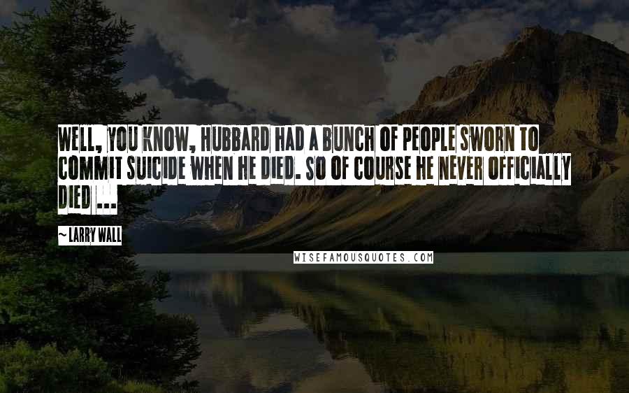 Larry Wall Quotes: Well, you know, Hubbard had a bunch of people sworn to commit suicide when he died. So of course he never officially died ...