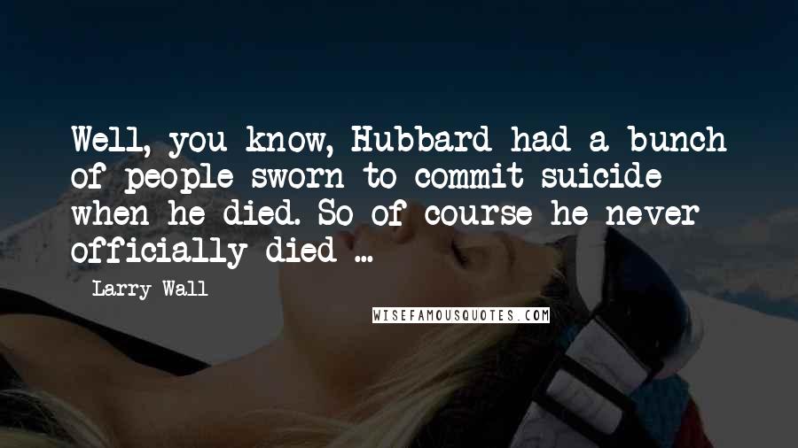 Larry Wall Quotes: Well, you know, Hubbard had a bunch of people sworn to commit suicide when he died. So of course he never officially died ...