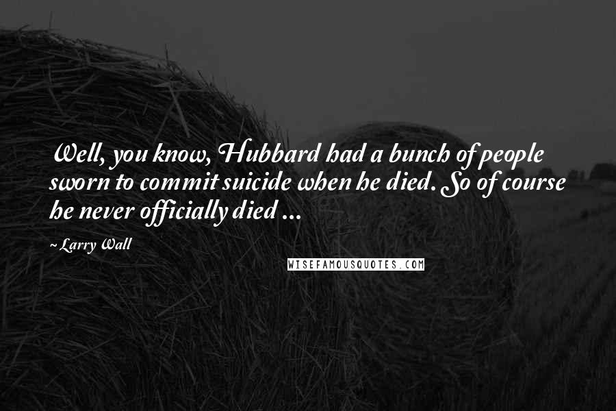 Larry Wall Quotes: Well, you know, Hubbard had a bunch of people sworn to commit suicide when he died. So of course he never officially died ...