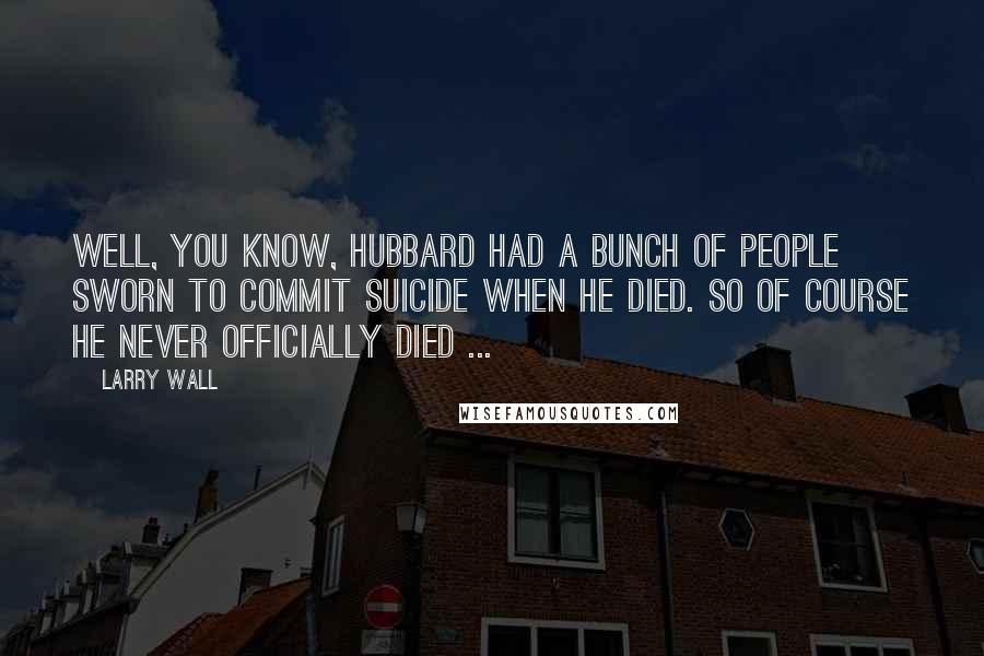 Larry Wall Quotes: Well, you know, Hubbard had a bunch of people sworn to commit suicide when he died. So of course he never officially died ...