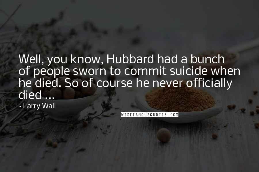 Larry Wall Quotes: Well, you know, Hubbard had a bunch of people sworn to commit suicide when he died. So of course he never officially died ...