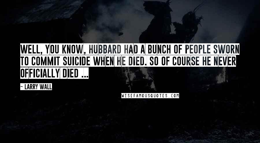 Larry Wall Quotes: Well, you know, Hubbard had a bunch of people sworn to commit suicide when he died. So of course he never officially died ...