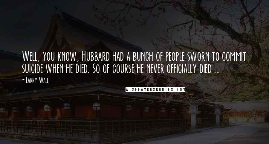 Larry Wall Quotes: Well, you know, Hubbard had a bunch of people sworn to commit suicide when he died. So of course he never officially died ...