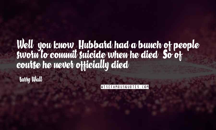 Larry Wall Quotes: Well, you know, Hubbard had a bunch of people sworn to commit suicide when he died. So of course he never officially died ...