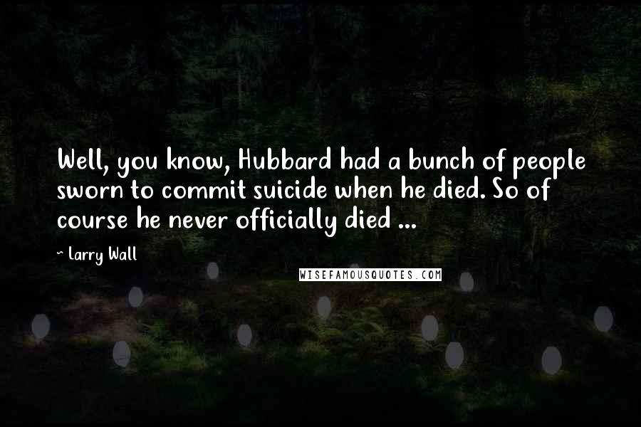Larry Wall Quotes: Well, you know, Hubbard had a bunch of people sworn to commit suicide when he died. So of course he never officially died ...