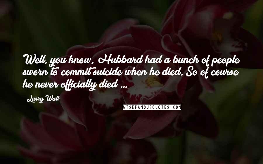 Larry Wall Quotes: Well, you know, Hubbard had a bunch of people sworn to commit suicide when he died. So of course he never officially died ...