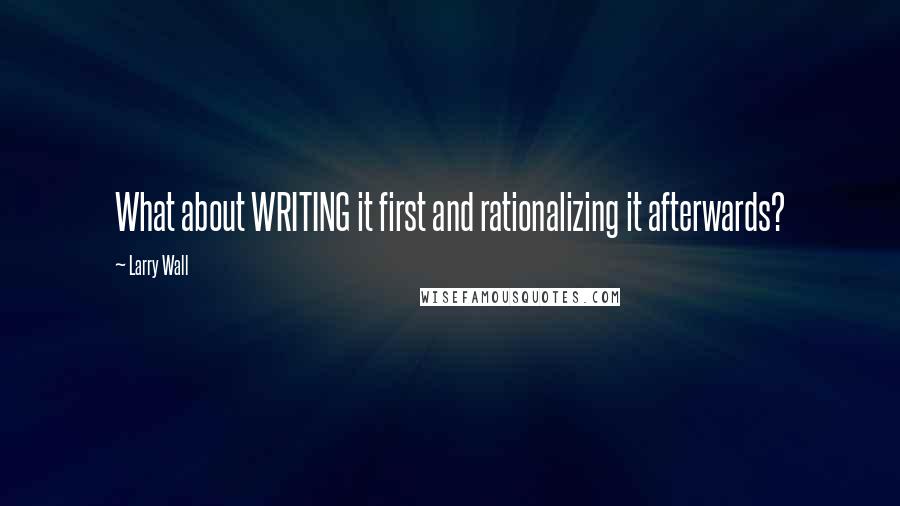 Larry Wall Quotes: What about WRITING it first and rationalizing it afterwards?