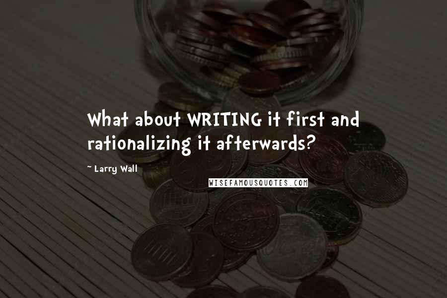 Larry Wall Quotes: What about WRITING it first and rationalizing it afterwards?